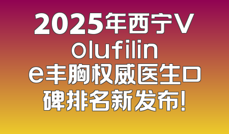 2025年西宁Volufiline丰胸权威医生口碑排名新发布！