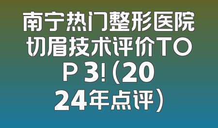 南宁热门整形医院切眉技术评价TOP 3! (2024年点评)