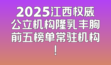 2025江西权威公立机构隆乳丰胸前五榜单常驻机构！