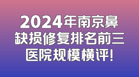 2024年南京鼻缺损修复排名前三医院规模横评!