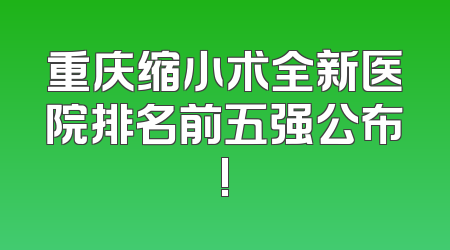 重庆缩小术全新医院排名前五强公布!