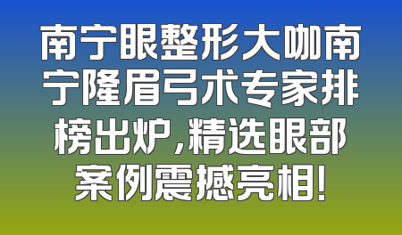南宁眼整形大咖南宁隆眉弓术专家排榜出炉，精选眼部案例震撼亮相！