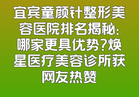 宜宾童颜针整形美容医院排名揭秘：哪家更具优势？焕星医疗美容诊所获网友热赞