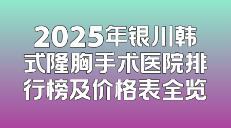 2025年银川韩式隆胸手术医院排行榜及价格表全览