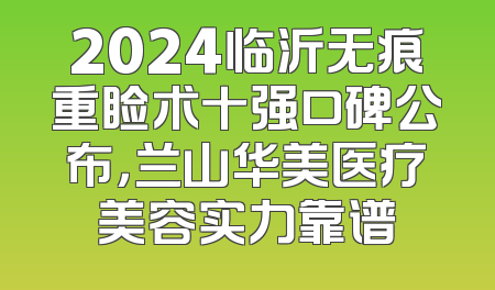 2024临沂无痕重睑术十强口碑公布，兰山华美医疗美容实力靠谱