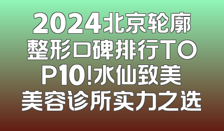 2024北京轮廓整形口碑排行TOP10！水仙致美美容诊所实力之选
