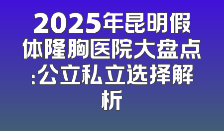 2025年昆明假体隆胸医院大盘点：公立私立选择解析