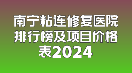 南宁粘连修复医院排行榜及项目价格表2024