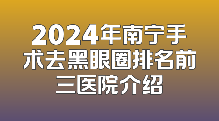 2024年南宁手术去黑眼圈排名前三医院介绍