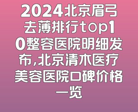 2024北京眉弓去薄排行top10整容医院明细发布，北京清木医疗美容医院口碑价格一览
