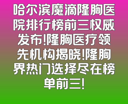 哈尔滨魔滴隆胸医院排行榜前三权威发布！隆胸医疗领先机构揭晓！隆胸界热门选择尽在榜单前三！