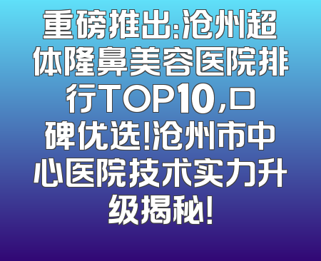 重磅推出：沧州超体隆鼻美容医院排行TOP10，口碑优选！沧州市中心医院技术实力升级揭秘！