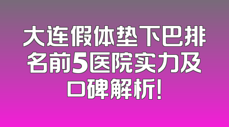 大连假体垫下巴排名前5医院实力及口碑解析！