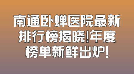 南通卧蝉医院最新排行榜揭晓！年度榜单新鲜出炉！