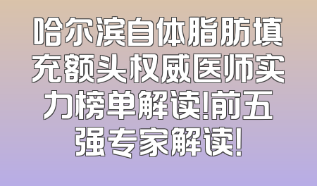 哈尔滨自体脂肪填充额头权威医师实力榜单解读！前五强专家解读！
