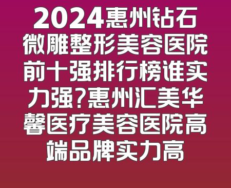2024惠州钻石微雕整形美容医院前十强排行榜谁实力强？惠州汇美华馨医疗美容医院高端品牌实力高