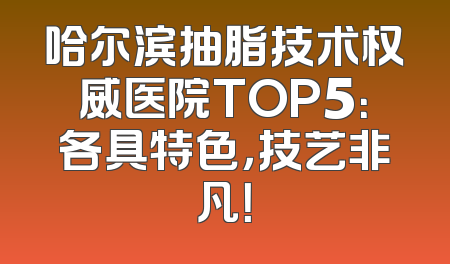 哈尔滨抽脂技术权威医院TOP5：各具特色，技艺非凡！