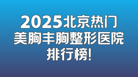 2025北京热门美胸丰胸整形医院排行榜！