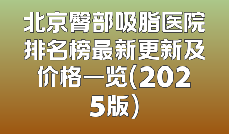 北京臀部吸脂医院排名榜最新更新及价格一览（2025版）
