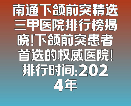 南通下颌前突精选三甲医院排行榜揭晓！下颌前突患者首选的权威医院！排行时间：2024年