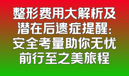 整形费用大解析及潜在后遗症提醒：安全考量助你无忧前行至之美旅程