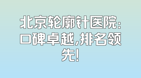 北京轮廓针医院：口碑卓越，排名领先！