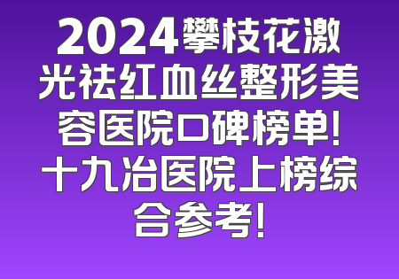 2024攀枝花激光祛红血丝整形美容医院口碑榜单！十九冶医院上榜综合参考！