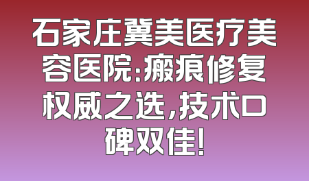 石家庄冀美医疗美容医院：瘢痕修复权威之选，技术口碑双佳！