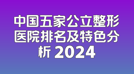 中国五家公立整形医院排名及特色分析 2024