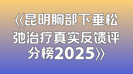 《昆明胸部下垂松弛治疗真实反馈评分榜2025》