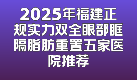 2025年福建正规实力双全眼部眶隔脂肪重置五家医院推荐