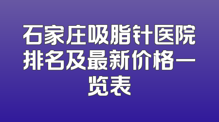 石家庄吸脂针医院排名及最新价格一览表