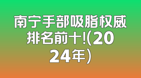 南宁手部吸脂权威排名前十！(2024年)