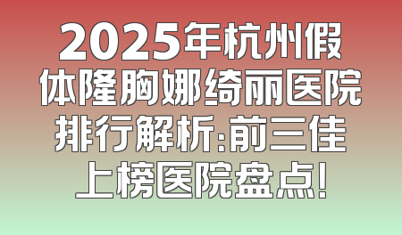 2025年杭州假体隆胸娜绮丽医院排行解析：前三佳上榜医院盘点！