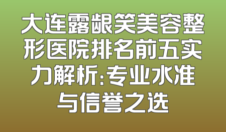 大连露龈笑美容整形医院排名前五实力解析：专业水准与信誉之选
