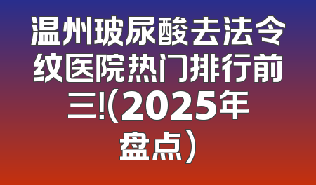 温州玻尿酸去法令纹医院热门排行前三！(2025年盘点)