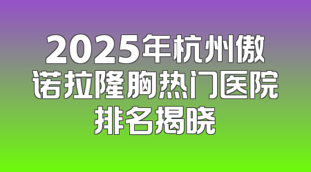 2025年杭州傲诺拉隆胸热门医院排名揭晓