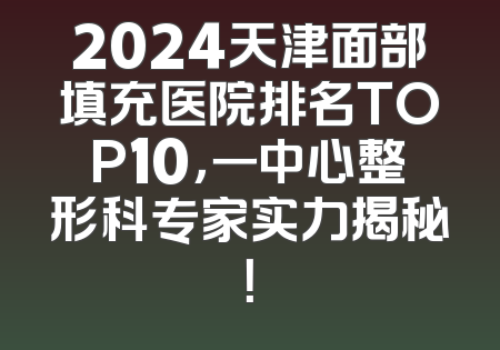 2024天津面部填充医院排名TOP10，一中心整形科专家实力揭秘！