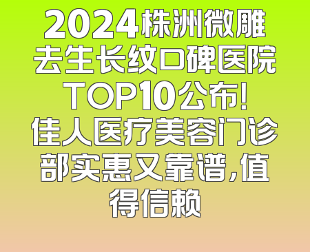 2024株洲微雕去生长纹口碑医院TOP10公布！佳人医疗美容门诊部实惠又靠谱，值得信赖