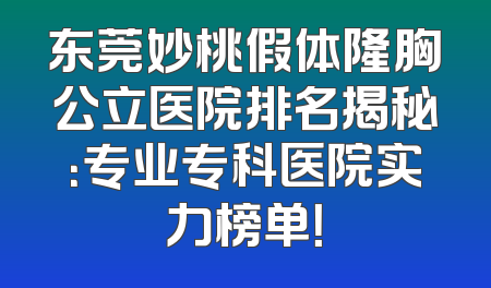 东莞妙桃假体隆胸公立医院排名揭秘：专业专科医院实力榜单！