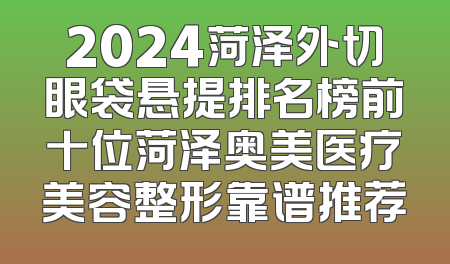 2024菏泽外切眼袋悬提排名榜前十位菏泽奥美医疗美容整形靠谱推荐