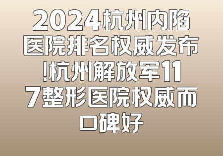 2024杭州内陷医院排名权威发布！杭州解放军117整形医院权威而口碑好