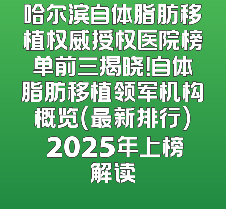 哈尔滨自体脂肪移植权威授权医院榜单前三揭晓！自体脂肪移植领军机构概览（最新排行） 2025年上榜解读