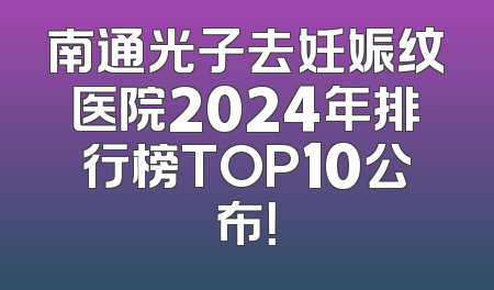 南通光子去妊娠纹医院2024年排行榜TOP10公布！