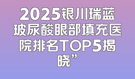 2025银川瑞蓝玻尿酸眼部填充医院排名TOP5揭晓”