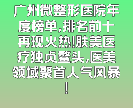 广州微整形医院年度榜单，排名前十再现火热！肤美医疗独占鳌头，医美领域聚首人气风暴！