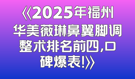 《2025年福州华美薇琳鼻翼脚调整术排名前四，口碑爆表！》