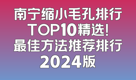 南宁缩小毛孔排行TOP10精选！最佳方法推荐排行2024版