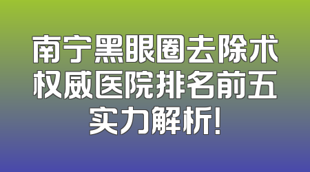 南宁黑眼圈去除术权威医院排名前五实力解析！