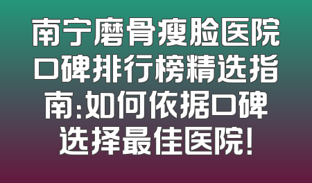 南宁磨骨瘦脸医院口碑排行榜精选指南：如何依据口碑选择最佳医院！